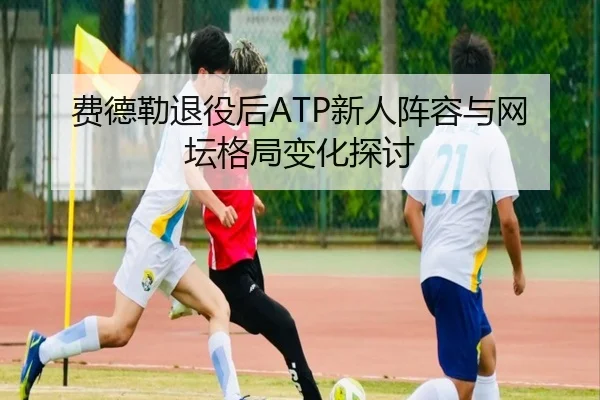 费德勒退役后ATP新人阵容与网坛格局变化探讨
